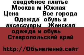 свадебное платье.Москва м Южная › Цена ­ 6 000 - Все города Одежда, обувь и аксессуары » Женская одежда и обувь   . Ставропольский край
